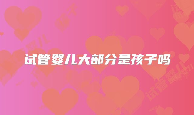 试管婴儿大部分是孩子吗