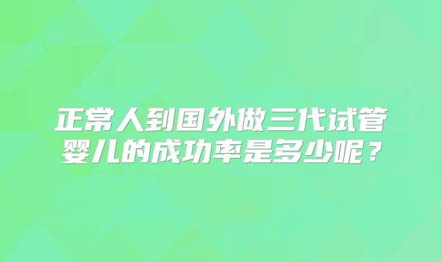 正常人到国外做三代试管婴儿的成功率是多少呢？