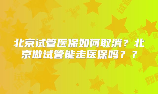 北京试管医保如何取消？北京做试管能走医保吗？？