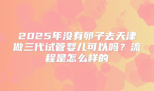 2025年没有卵子去天津做三代试管婴儿可以吗？流程是怎么样的