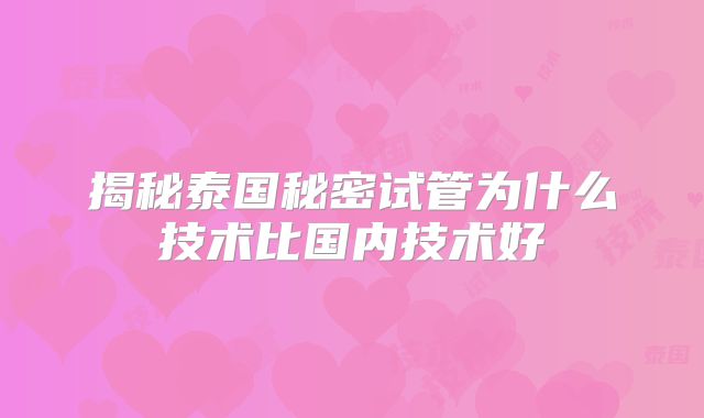 揭秘泰国秘密试管为什么技术比国内技术好