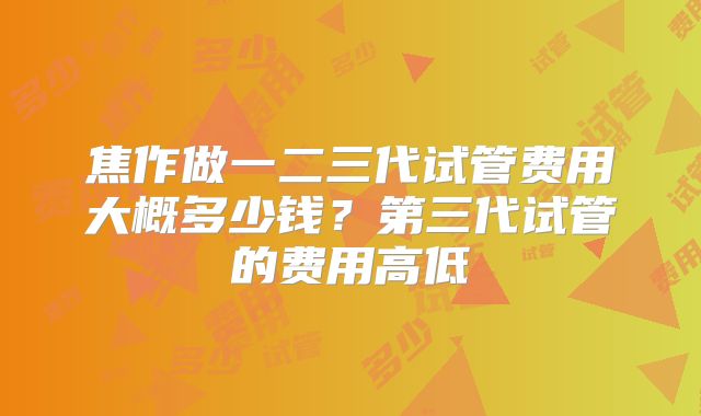 焦作做一二三代试管费用大概多少钱?第三代试管的费用高低