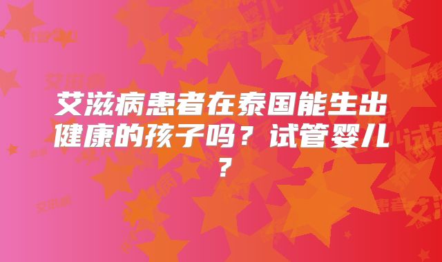 艾滋病患者在泰国能生出健康的孩子吗？试管婴儿？