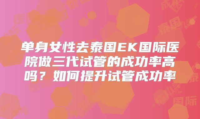 单身女性去泰国EK国际医院做三代试管的成功率高吗?如何提升试管成功率