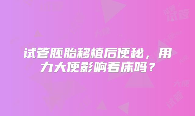 试管胚胎移植后便秘，用力大便影响着床吗？