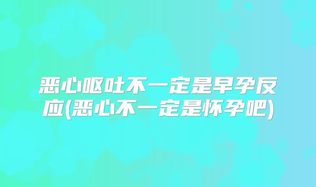 恶心呕吐不一定是早孕反应(恶心不一定是怀孕吧)