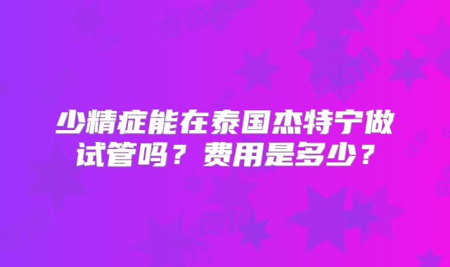 少精症能在泰国杰特宁做试管吗？费用是多少？