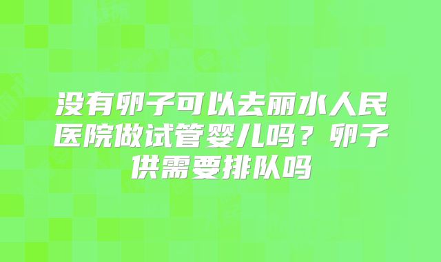 没有卵子可以去丽水人民医院做试管婴儿吗？卵子供需要排队吗