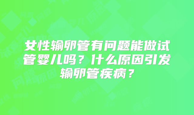 女性输卵管有问题能做试管婴儿吗？什么原因引发输卵管疾病？