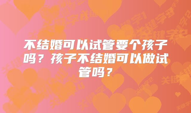 不结婚可以试管要个孩子吗?孩子不结婚可以做试管吗?