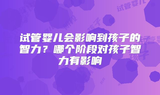 试管婴儿会影响到孩子的智力？哪个阶段对孩子智力有影响