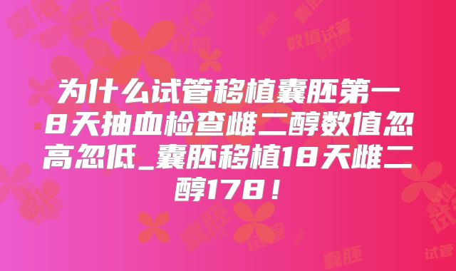 为什么试管移植囊胚第一8天抽血检查雌二醇数值忽高忽低_囊胚移植18天雌二醇178!