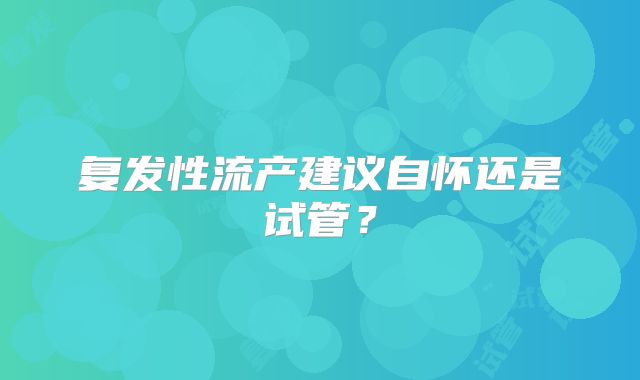 复发性流产建议自怀还是试管？