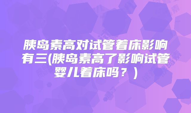 胰岛素高对试管着床影响有三(胰岛素高了影响试管婴儿着床吗？)