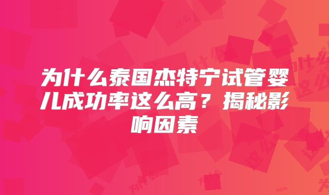 为什么泰国杰特宁试管婴儿成功率这么高？揭秘影响因素