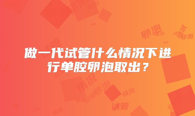 做一代试管什么情况下进行单腔卵泡取出?