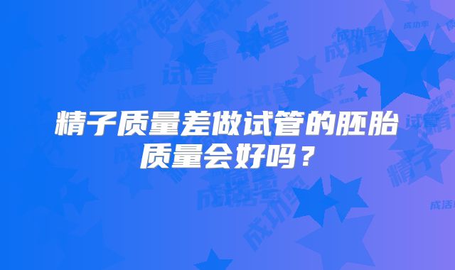 精子质量差做试管的胚胎质量会好吗?