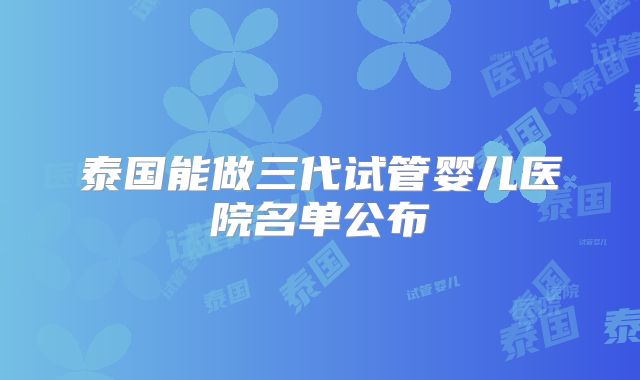 泰国能做三代试管婴儿医院名单公布