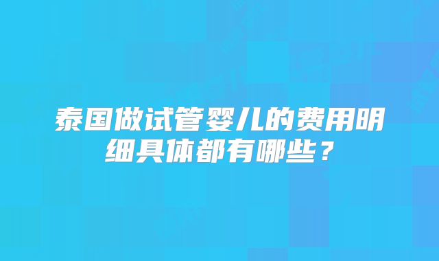 泰国做试管婴儿的费用明细具体都有哪些？