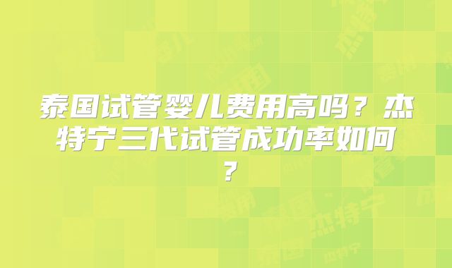 泰国试管婴儿费用高吗？杰特宁三代试管成功率如何？