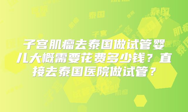 子宫肌瘤去泰国做试管婴儿大概需要花费多少钱？直接去泰国医院做试管？