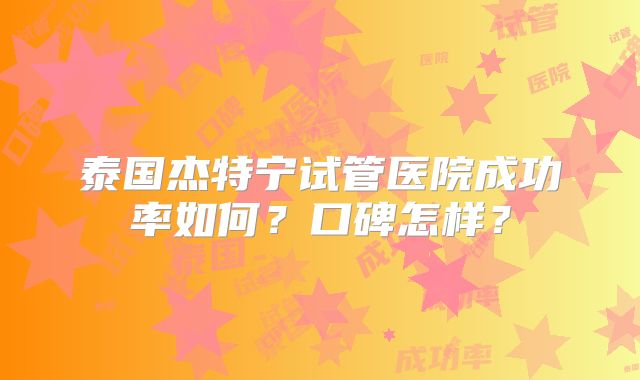 泰国杰特宁试管医院成功率如何?口碑怎样?