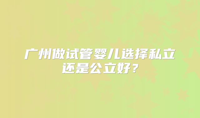 广州做试管婴儿选择私立还是公立好？