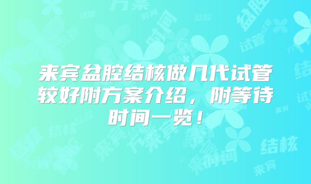 来宾盆腔结核做几代试管较好附方案介绍，附等待时间一览！