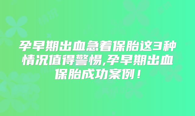 孕早期出血急着保胎这3种情况值得警惕,孕早期出血保胎成功案例！