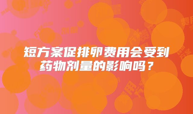 短方案促排卵费用会受到药物剂量的影响吗？