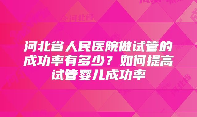 河北省人民医院做试管的成功率有多少?如何提高试管婴儿成功率