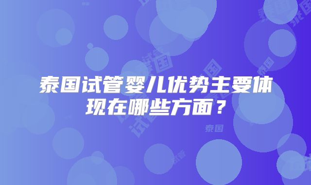 泰国试管婴儿优势主要体现在哪些方面？