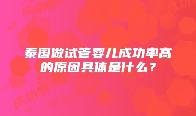 泰国做试管婴儿成功率高的原因具体是什么?