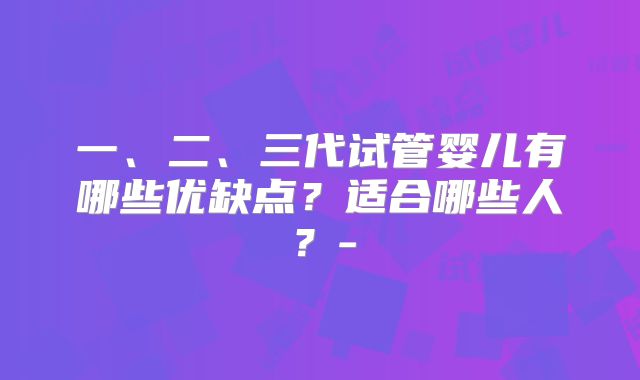 一、二、三代试管婴儿有哪些优缺点？适合哪些人？-