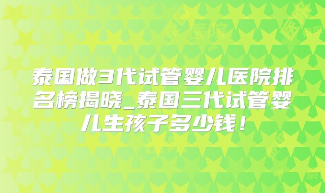 泰国做3代试管婴儿医院排名榜揭晓_泰国三代试管婴儿生孩子多少钱！
