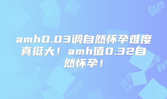 amh0.03调自然怀孕难度真挺大!amh值0.32自然怀孕!