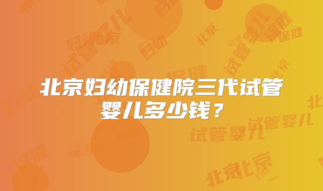 北京妇幼保健院三代试管婴儿多少钱？