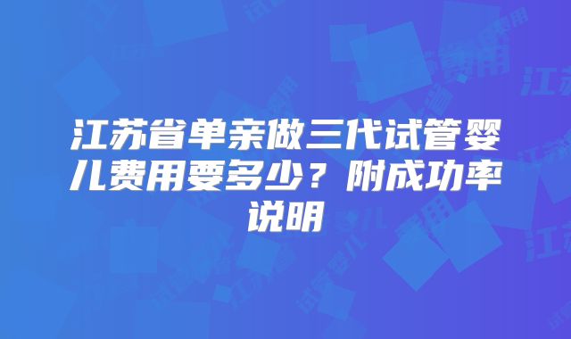 江苏省单亲做三代试管婴儿费用要多少?附成功率说明