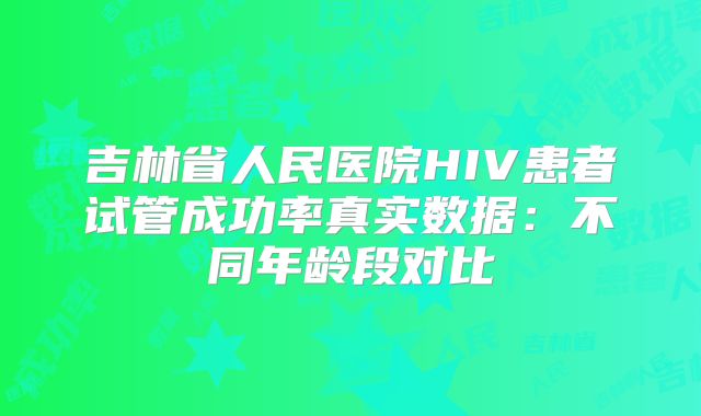 吉林省人民医院HIV患者试管成功率真实数据：不同年龄段对比
