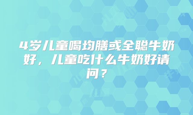 4岁儿童喝均膳或全聪牛奶好，儿童吃什么牛奶好请问？
