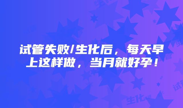 试管失败/生化后，每天早上这样做，当月就好孕！