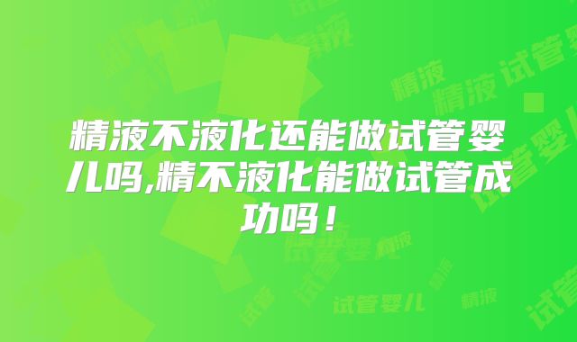 精液不液化还能做试管婴儿吗,精不液化能做试管成功吗！