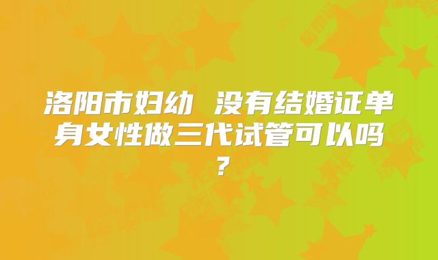 洛阳市妇幼 没有结婚证单身女性做三代试管可以吗？
