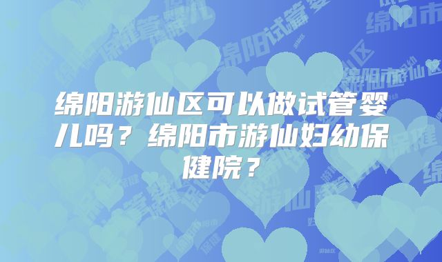 绵阳游仙区可以做试管婴儿吗？绵阳市游仙妇幼保健院？