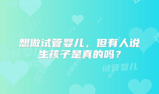 想做试管婴儿,但有人说生孩子是真的吗?