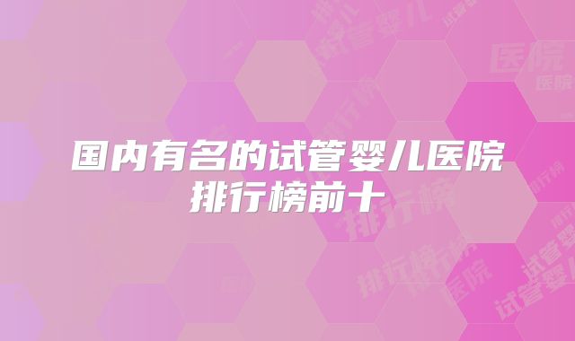 国内有名的试管婴儿医院排行榜前十