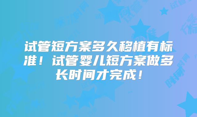 试管短方案多久移植有标准！试管婴儿短方案做多长时间才完成！