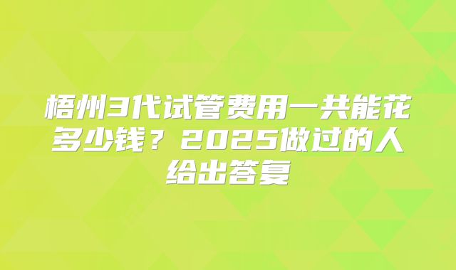 梧州3代试管费用一共能花多少钱？2025做过的人给出答复