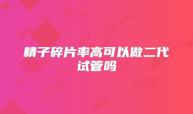 精子碎片率高可以做二代试管吗