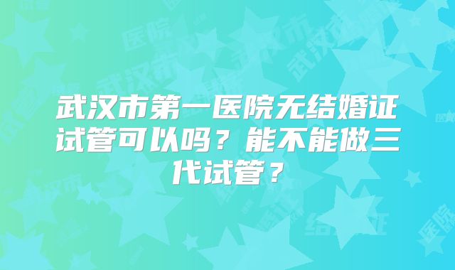 武汉市第一医院无结婚证试管可以吗?能不能做三代试管?